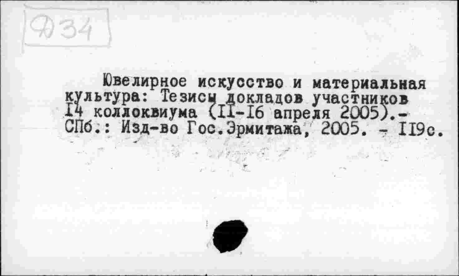 ﻿Ювелирное искусство и материальная культура: Тезиси докладов участников 14 коллоквиума <11-16 апреля 2005).-СПб.: Изд-во Гос.Эрмитажа, 2005. - 119с.